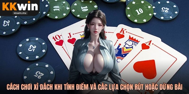 Cách chơi xì dách khi tính điểm và các lựa chọn rút hoặc dừng bài