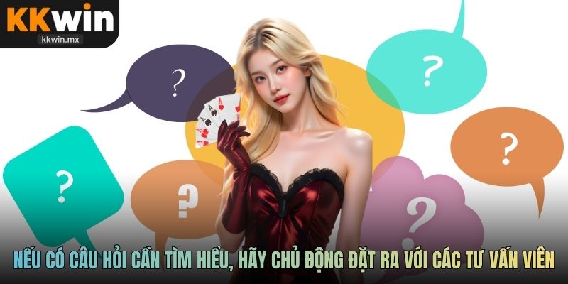 Nếu có câu hỏi cần tìm hiểu, hãy chủ động đặt ra với các tư vấn viên